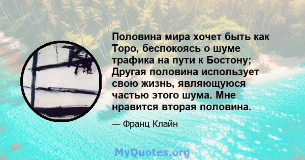 Половина мира хочет быть как Торо, беспокоясь о шуме трафика на пути к Бостону; Другая половина использует свою жизнь, являющуюся частью этого шума. Мне нравится вторая половина.