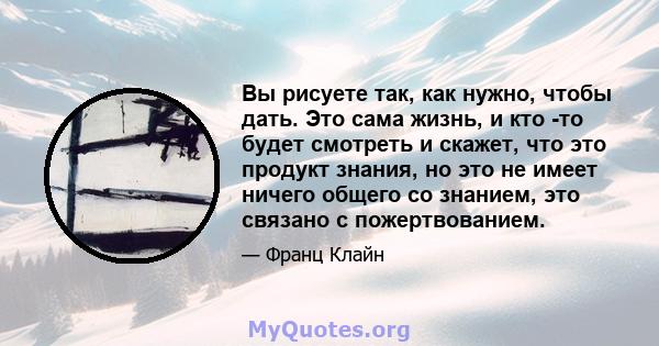 Вы рисуете так, как нужно, чтобы дать. Это сама жизнь, и кто -то будет смотреть и скажет, что это продукт знания, но это не имеет ничего общего со знанием, это связано с пожертвованием.