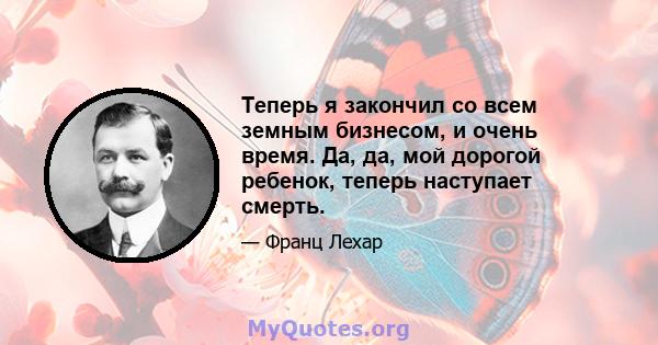 Теперь я закончил со всем земным бизнесом, и очень время. Да, да, мой дорогой ребенок, теперь наступает смерть.