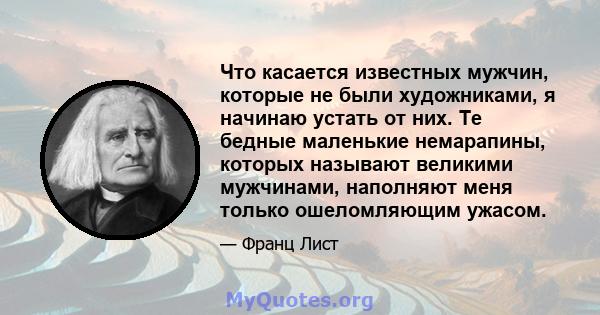 Что касается известных мужчин, которые не были художниками, я начинаю устать от них. Те бедные маленькие немарапины, которых называют великими мужчинами, наполняют меня только ошеломляющим ужасом.