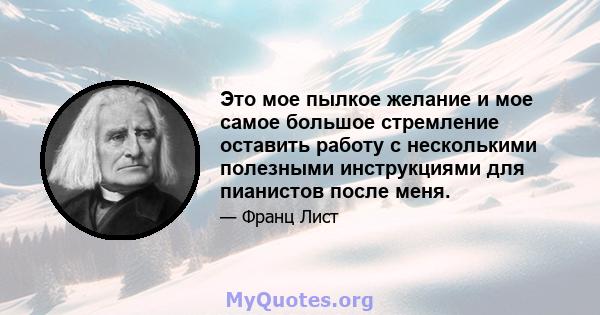 Это мое пылкое желание и мое самое большое стремление оставить работу с несколькими полезными инструкциями для пианистов после меня.