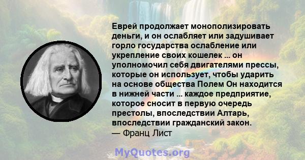 Еврей продолжает монополизировать деньги, и он ослабляет или задушивает горло государства ослабление или укрепление своих кошелек ... он уполномочил себя двигателями прессы, которые он использует, чтобы ударить на