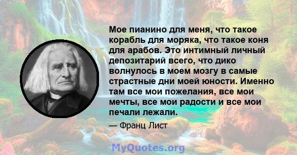 Мое пианино для меня, что такое корабль для моряка, что такое коня для арабов. Это интимный личный депозитарий всего, что дико волнулось в моем мозгу в самые страстные дни моей юности. Именно там все мои пожелания, все