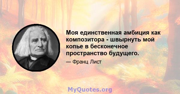 Моя единственная амбиция как композитора - швырнуть мой копье в бесконечное пространство будущего.