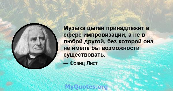 Музыка цыган принадлежит в сфере импровизации, а не в любой другой, без которой она не имела бы возможности существовать.