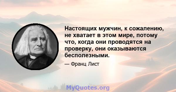 Настоящих мужчин, к сожалению, не хватает в этом мире, потому что, когда они проводятся на проверку, они оказываются бесполезными.