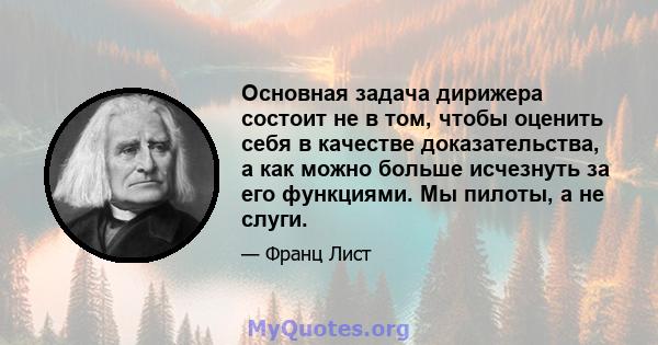 Основная задача дирижера состоит не в том, чтобы оценить себя в качестве доказательства, а как можно больше исчезнуть за его функциями. Мы пилоты, а не слуги.