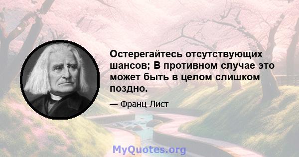 Остерегайтесь отсутствующих шансов; В противном случае это может быть в целом слишком поздно.