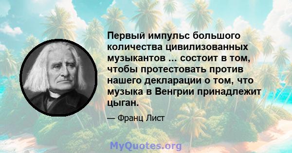 Первый импульс большого количества цивилизованных музыкантов ... состоит в том, чтобы протестовать против нашего декларации о том, что музыка в Венгрии принадлежит цыган.