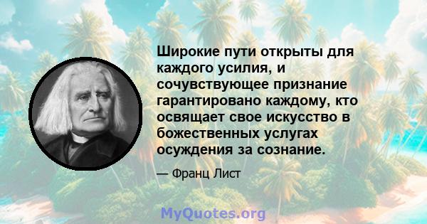 Широкие пути открыты для каждого усилия, и сочувствующее признание гарантировано каждому, кто освящает свое искусство в божественных услугах осуждения за сознание.