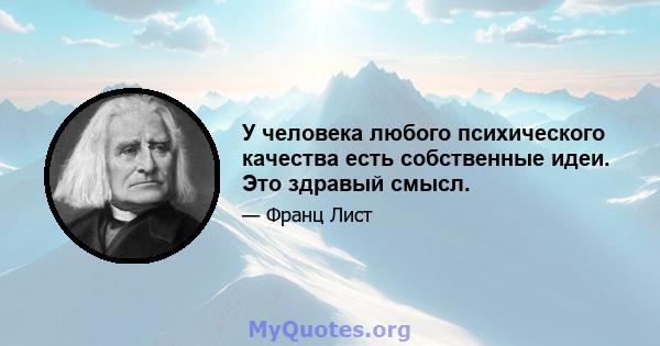 У человека любого психического качества есть собственные идеи. Это здравый смысл.