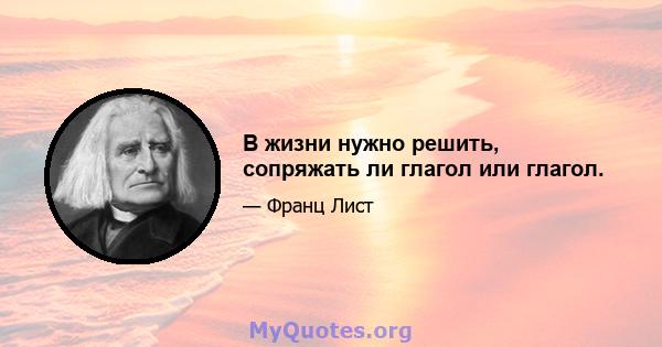 В жизни нужно решить, сопряжать ли глагол или глагол.