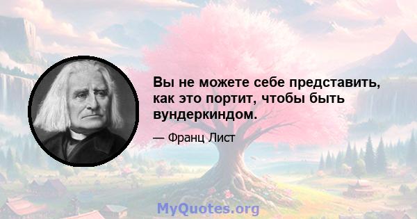 Вы не можете себе представить, как это портит, чтобы быть вундеркиндом.