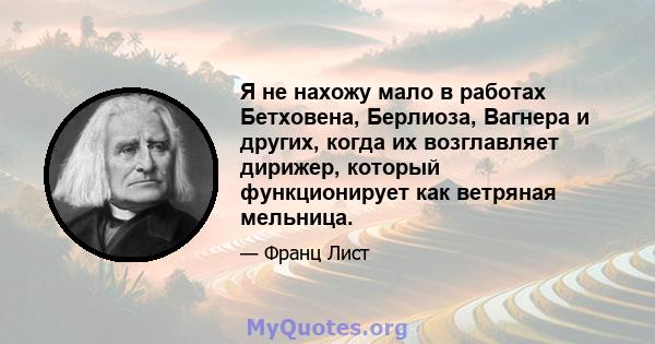 Я не нахожу мало в работах Бетховена, Берлиоза, Вагнера и других, когда их возглавляет дирижер, который функционирует как ветряная мельница.