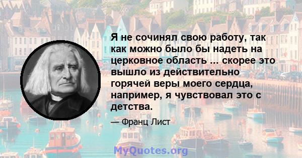 Я не сочинял свою работу, так как можно было бы надеть на церковное область ... скорее это вышло из действительно горячей веры моего сердца, например, я чувствовал это с детства.