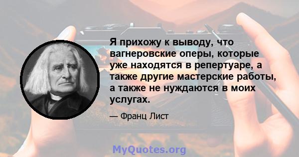 Я прихожу к выводу, что вагнеровские оперы, которые уже находятся в репертуаре, а также другие мастерские работы, а также не нуждаются в моих услугах.