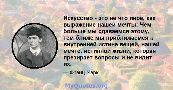 Искусство - это не что иное, как выражение нашей мечты; Чем больше мы сдаваемся этому, тем ближе мы приближаемся к внутренней истине вещей, нашей мечте, истинной жизни, которая презирает вопросы и не видит их.