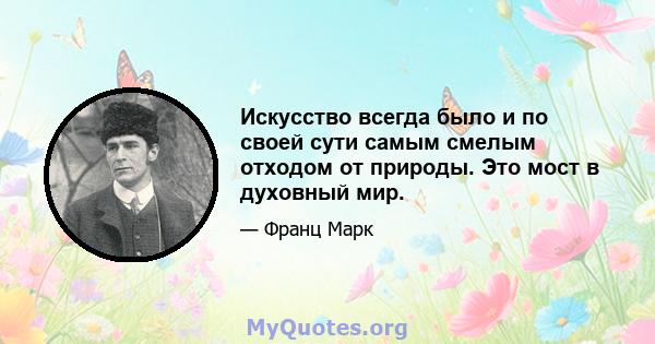 Искусство всегда было и по своей сути самым смелым отходом от природы. Это мост в духовный мир.