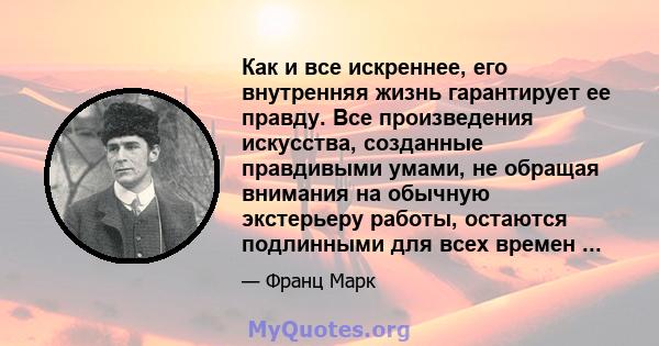 Как и все искреннее, его внутренняя жизнь гарантирует ее правду. Все произведения искусства, созданные правдивыми умами, не обращая внимания на обычную экстерьеру работы, остаются подлинными для всех времен ...