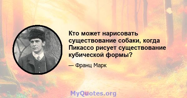 Кто может нарисовать существование собаки, когда Пикассо рисует существование кубической формы?