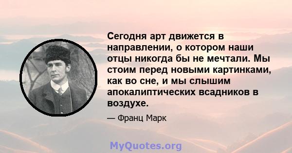 Сегодня арт движется в направлении, о котором наши отцы никогда бы не мечтали. Мы стоим перед новыми картинками, как во сне, и мы слышим апокалиптических всадников в воздухе.