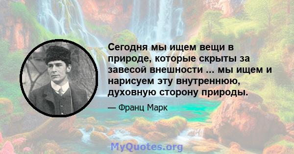 Сегодня мы ищем вещи в природе, которые скрыты за завесой внешности ... мы ищем и нарисуем эту внутреннюю, духовную сторону природы.