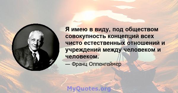 Я имею в виду, под обществом совокупность концепций всех чисто естественных отношений и учреждений между человеком и человеком.