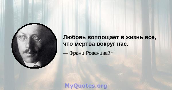 Любовь воплощает в жизнь все, что мертва вокруг нас.