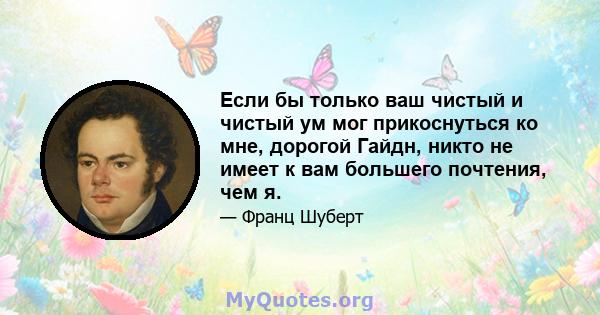 Если бы только ваш чистый и чистый ум мог прикоснуться ко мне, дорогой Гайдн, никто не имеет к вам большего почтения, чем я.