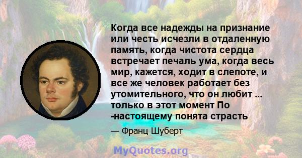 Когда все надежды на признание или честь исчезли в отдаленную память, когда чистота сердца встречает печаль ума, когда весь мир, кажется, ходит в слепоте, и все же человек работает без утомительного, что он любит ...