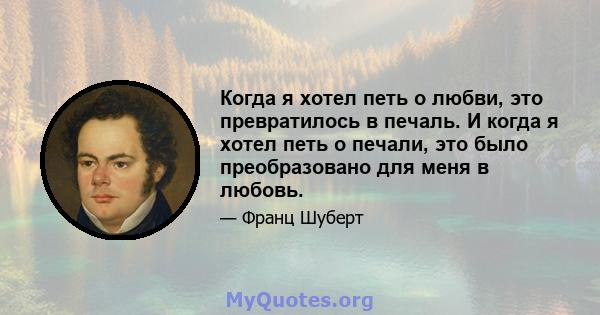 Когда я хотел петь о любви, это превратилось в печаль. И когда я хотел петь о печали, это было преобразовано для меня в любовь.