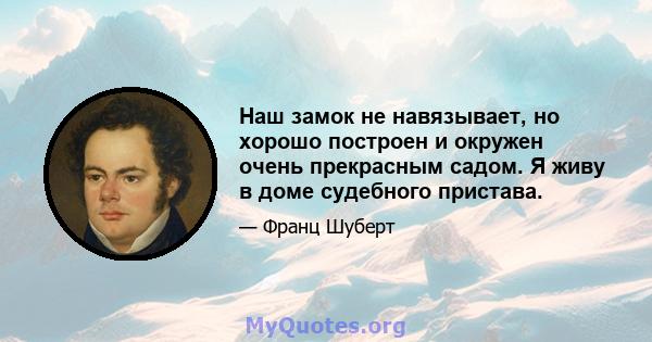 Наш замок не навязывает, но хорошо построен и окружен очень прекрасным садом. Я живу в доме судебного пристава.