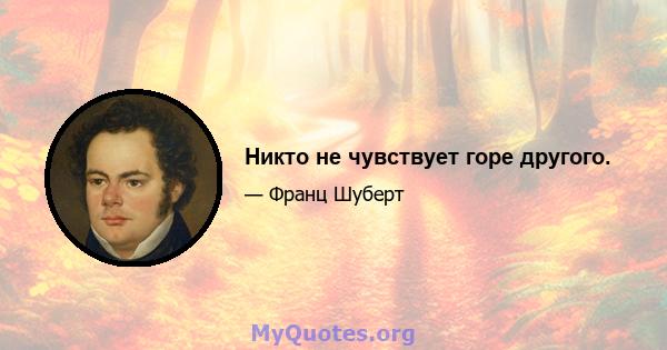 Никто не чувствует горе другого.