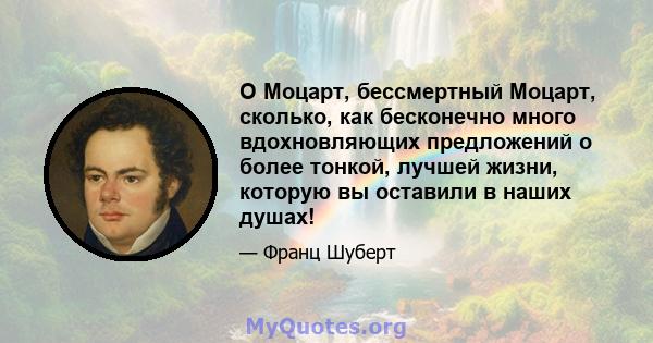 O Моцарт, бессмертный Моцарт, сколько, как бесконечно много вдохновляющих предложений о более тонкой, лучшей жизни, которую вы оставили в наших душах!