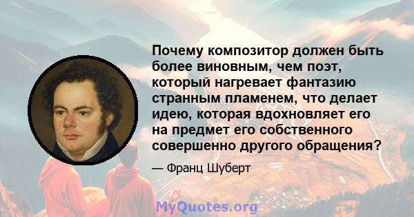 Почему композитор должен быть более виновным, чем поэт, который нагревает фантазию странным пламенем, что делает идею, которая вдохновляет его на предмет его собственного совершенно другого обращения?