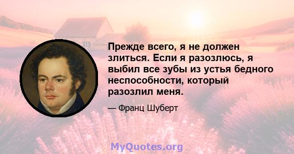 Прежде всего, я не должен злиться. Если я разозлюсь, я выбил все зубы из устья бедного неспособности, который разозлил меня.