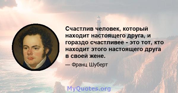 Счастлив человек, который находит настоящего друга, и гораздо счастливее - это тот, кто находит этого настоящего друга в своей жене.