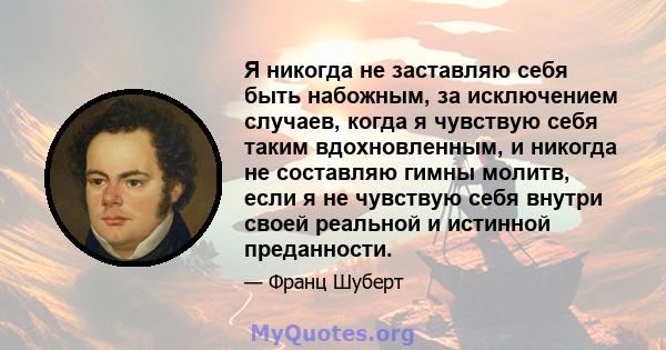 Я никогда не заставляю себя быть набожным, за исключением случаев, когда я чувствую себя таким вдохновленным, и никогда не составляю гимны молитв, если я не чувствую себя внутри своей реальной и истинной преданности.