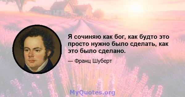 Я сочиняю как бог, как будто это просто нужно было сделать, как это было сделано.