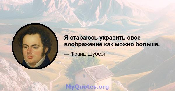 Я стараюсь украсить свое воображение как можно больше.