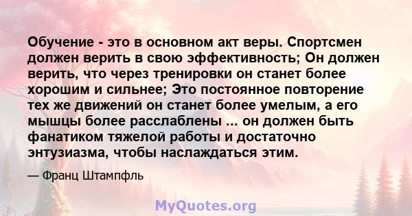 Обучение - это в основном акт веры. Спортсмен должен верить в свою эффективность; Он должен верить, что через тренировки он станет более хорошим и сильнее; Это постоянное повторение тех же движений он станет более