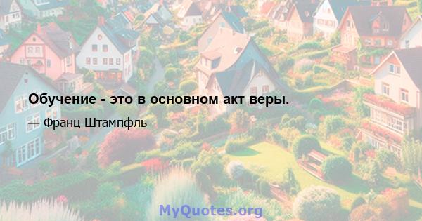 Обучение - это в основном акт веры.