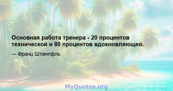 Основная работа тренера - 20 процентов технической и 80 процентов вдохновляющей.