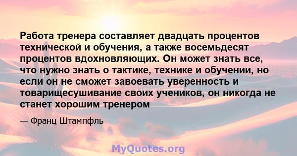 Работа тренера составляет двадцать процентов технической и обучения, а также восемьдесят процентов вдохновляющих. Он может знать все, что нужно знать о тактике, технике и обучении, но если он не сможет завоевать