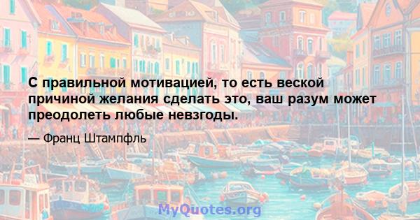 С правильной мотивацией, то есть веской причиной желания сделать это, ваш разум может преодолеть любые невзгоды.