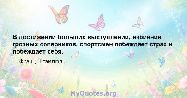 В достижении больших выступлений, избиения грозных соперников, спортсмен побеждает страх и побеждает себя.