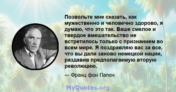 Позвольте мне сказать, как мужественно и человечно здорово, я думаю, что это так. Ваше смелое и твердое вмешательство не встретилось только с признанием во всем мире. Я поздравляю вас за все, что вы дали заново немецкой 