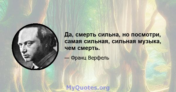 Да, смерть сильна, но посмотри, самая сильная, сильная музыка, чем смерть.