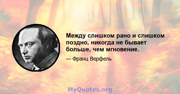 Между слишком рано и слишком поздно, никогда не бывает больше, чем мгновение.