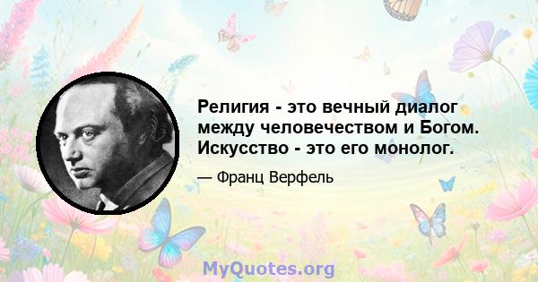 Религия - это вечный диалог между человечеством и Богом. Искусство - это его монолог.